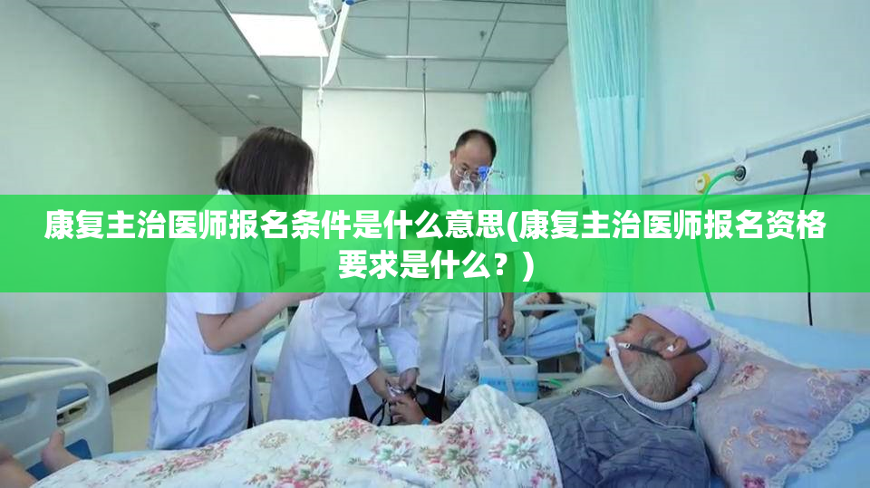 康复主治医师报名条件是什么意思(康复主治医师报名资格要求是什么？)