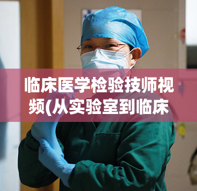 临床医学检验技师视频(从实验室到临床现场：探秘检验技师的工作内容与职责)