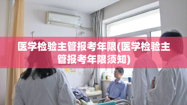 医学检验主管报考年限(医学检验主管报考年限须知)