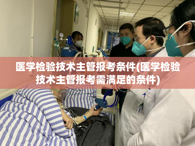 医学检验技术主管报考条件(医学检验技术主管报考需满足的条件)