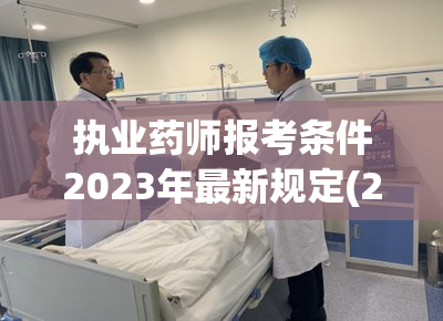 执业药师报考条件2023年最新规定(2023年执业药师报考条件最新规定来了！)