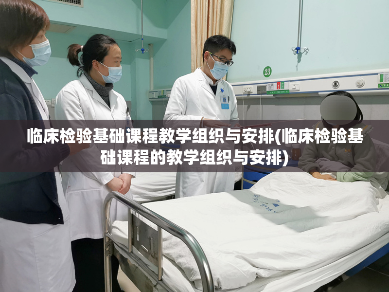 临床检验基础课程教学组织与安排(临床检验基础课程的教学组织与安排)