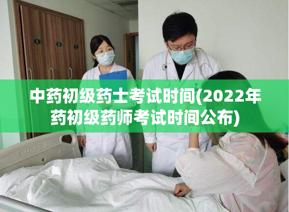 中药初级药士考试时间(2022年药初级药师考试时间公布)