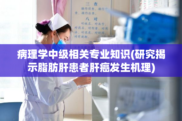 病理学中级相关专业知识(研究揭示脂肪肝患者肝癌发生机理)