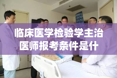 临床医学检验学主治医师报考条件是什么专业(专治疑难杂症——临床医学检验学主治医师报考条件)