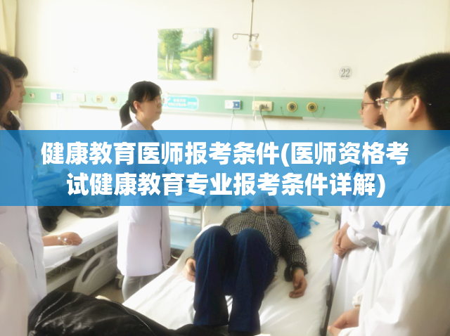 健康教育医师报考条件(医师资格考试健康教育专业报考条件详解)