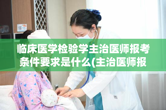 临床医学检验学主治医师报考条件要求是什么(主治医师报考临床医学检验学的条件是什么？)