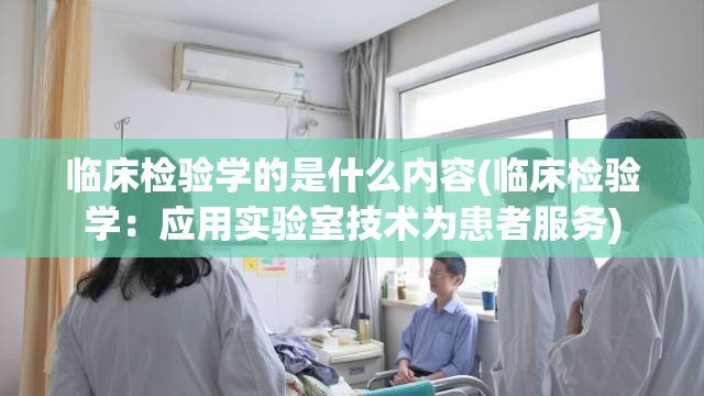 临床检验学的是什么内容(临床检验学：应用实验室技术为患者服务)