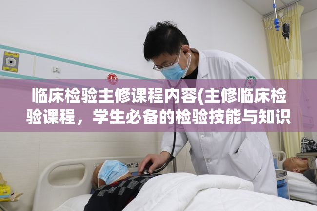 临床检验主修课程内容(主修临床检验课程，学生必备的检验技能与知识)