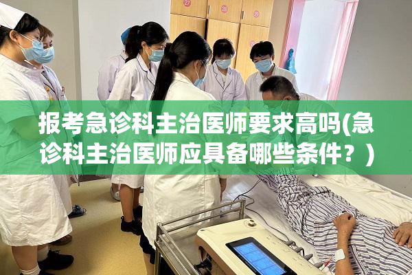 报考急诊科主治医师要求高吗(急诊科主治医师应具备哪些条件？)