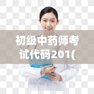 初级中药师考试代码201(初级中药师考试201考题解析)