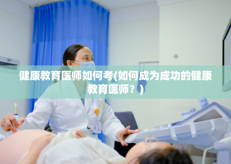 健康教育医师如何考(如何成为成功的健康教育医师？)