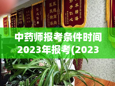 中药师报考条件时间2023年报考(2023年药师报考条件及时间安排)