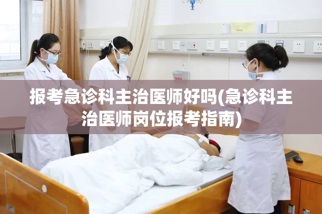 报考急诊科主治医师好吗(急诊科主治医师岗位报考指南)