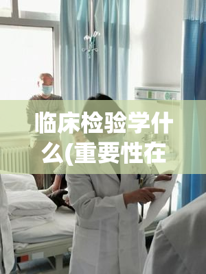 临床检验学什么(重要性在医学领域的临床检验学)