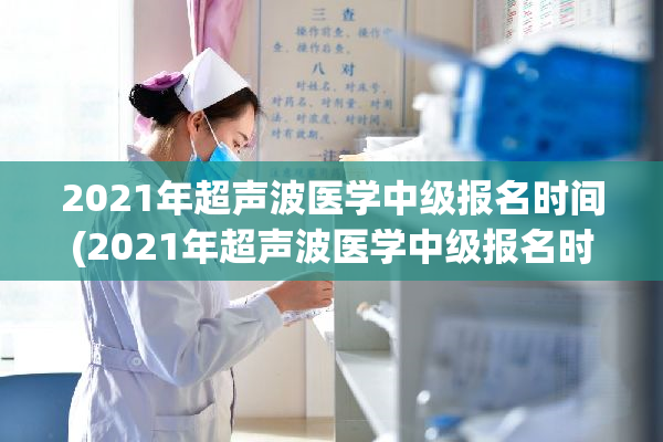 2021年超声波医学中级报名时间(2021年超声波医学中级报名时间公布)