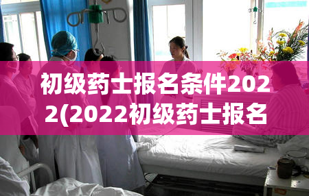 初级药士报名条件2022(2022初级药士报名条件简介)