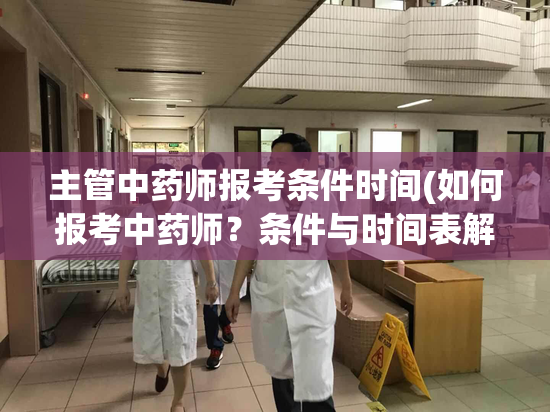 主管中药师报考条件时间(如何报考中药师？条件与时间表解析)