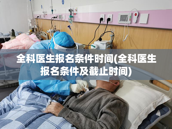 全科医生报名条件时间(全科医生报名条件及截止时间)