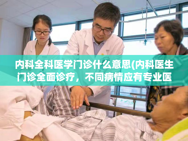 内科全科医学门诊什么意思(内科医生门诊全面诊疗，不同病情应有专业医生指导)