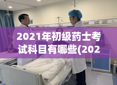 2021年初级药士考试科目有哪些(2021初级药士考试科目一览)