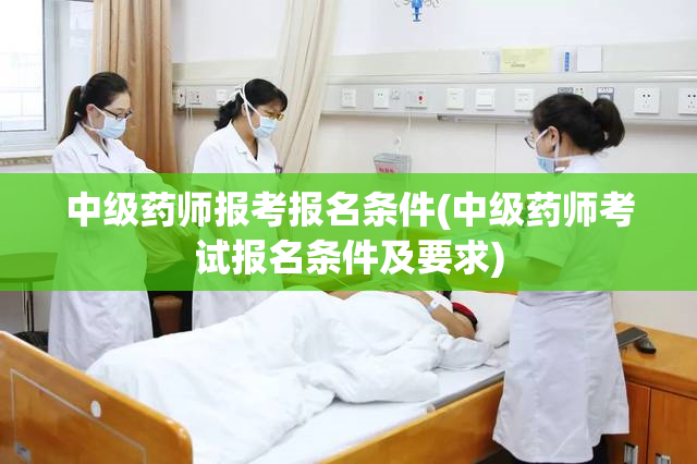 中级药师报考报名条件(中级药师考试报名条件及要求)