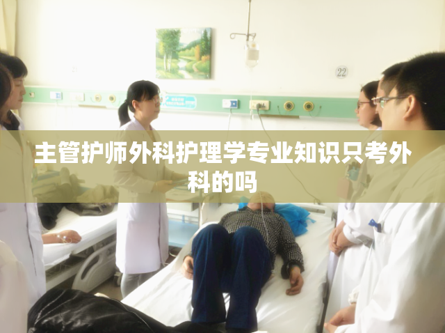 主管护师外科护理学专业知识只考外科的吗